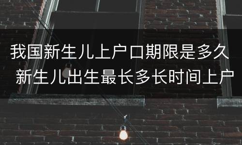 我国新生儿上户口期限是多久 新生儿出生最长多长时间上户口