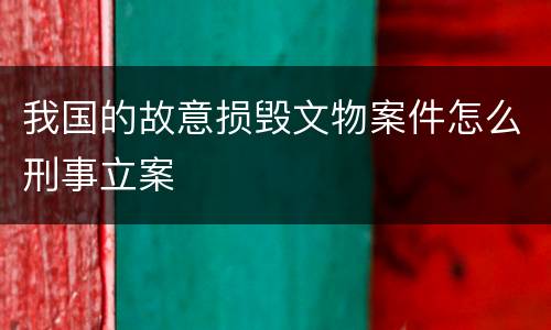 我国的故意损毁文物案件怎么刑事立案