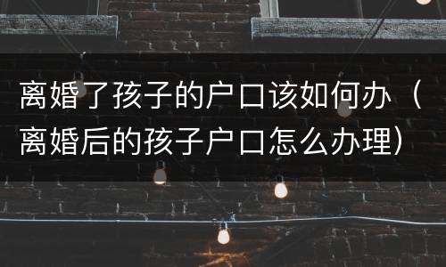 离婚了孩子的户口该如何办（离婚后的孩子户口怎么办理）