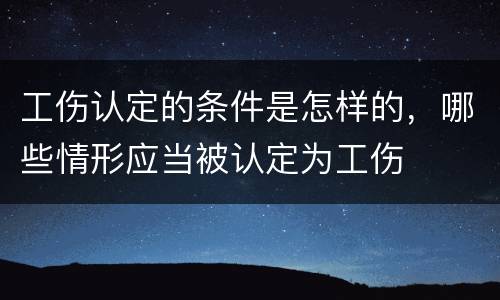 工伤认定的条件是怎样的，哪些情形应当被认定为工伤