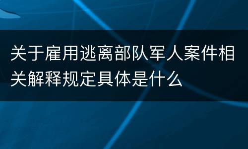关于雇用逃离部队军人案件相关解释规定具体是什么