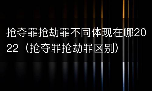 抢夺罪抢劫罪不同体现在哪2022（抢夺罪抢劫罪区别）