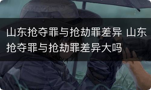 山东抢夺罪与抢劫罪差异 山东抢夺罪与抢劫罪差异大吗