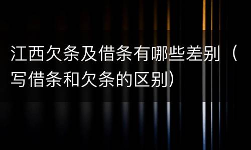 江西欠条及借条有哪些差别（写借条和欠条的区别）
