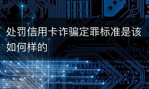 处罚信用卡诈骗定罪标准是该如何样的