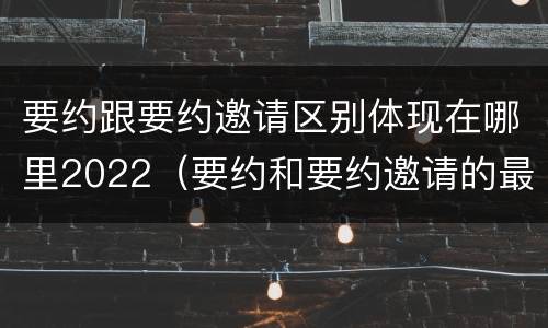 要约跟要约邀请区别体现在哪里2022（要约和要约邀请的最大区别）
