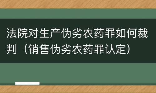法院对生产伪劣农药罪如何裁判（销售伪劣农药罪认定）