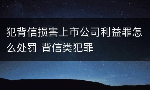 犯背信损害上市公司利益罪怎么处罚 背信类犯罪