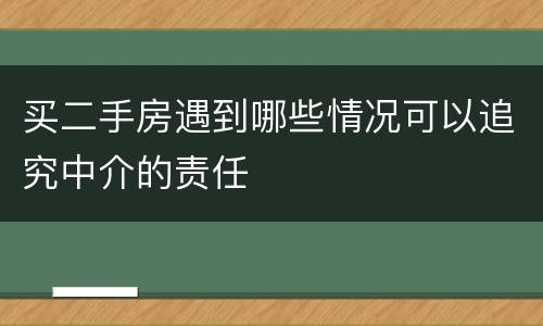 买二手房遇到哪些情况可以追究中介的责任