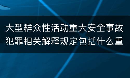 大型群众性活动重大安全事故犯罪相关解释规定包括什么重要内容