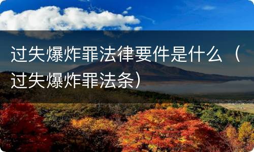 过失爆炸罪法律要件是什么（过失爆炸罪法条）