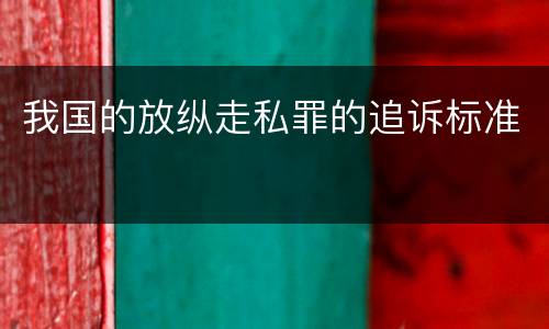 我国的放纵走私罪的追诉标准