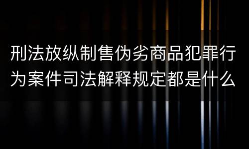刑法放纵制售伪劣商品犯罪行为案件司法解释规定都是什么