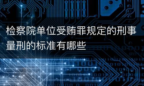 检察院单位受贿罪规定的刑事量刑的标准有哪些