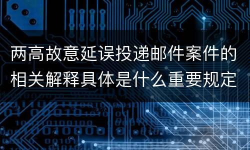 两高故意延误投递邮件案件的相关解释具体是什么重要规定