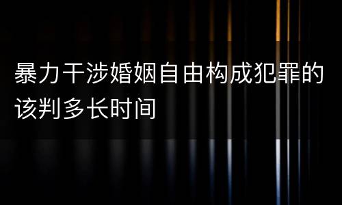 暴力干涉婚姻自由构成犯罪的该判多长时间