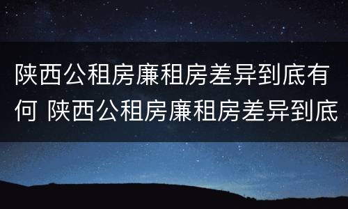 陕西公租房廉租房差异到底有何 陕西公租房廉租房差异到底有何区别