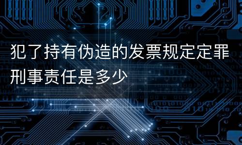犯了持有伪造的发票规定定罪刑事责任是多少