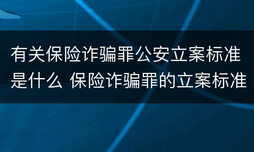 有关保险诈骗罪公安立案标准是什么 保险诈骗罪的立案标准