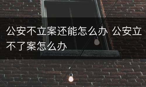 公安不立案还能怎么办 公安立不了案怎么办