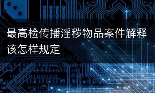 最高检传播淫秽物品案件解释该怎样规定