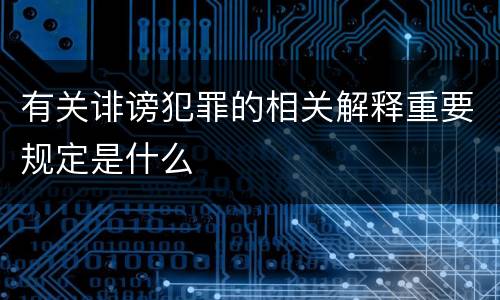 有关诽谤犯罪的相关解释重要规定是什么