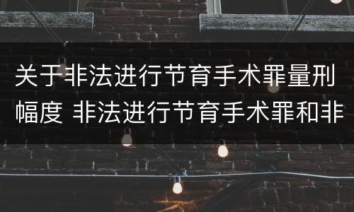 关于非法进行节育手术罪量刑幅度 非法进行节育手术罪和非法行医罪