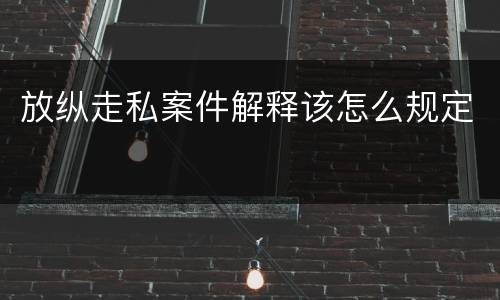 放纵走私案件解释该怎么规定