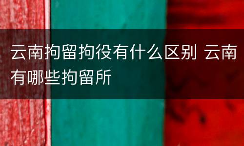 云南拘留拘役有什么区别 云南有哪些拘留所