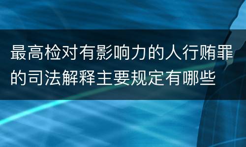 最高检对有影响力的人行贿罪的司法解释主要规定有哪些
