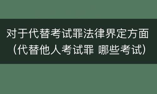 对于代替考试罪法律界定方面（代替他人考试罪 哪些考试）