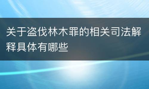 关于盗伐林木罪的相关司法解释具体有哪些