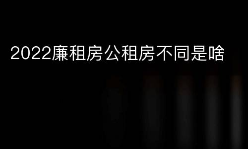 2022廉租房公租房不同是啥