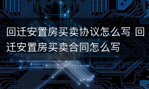 回迁安置房买卖协议怎么写 回迁安置房买卖合同怎么写