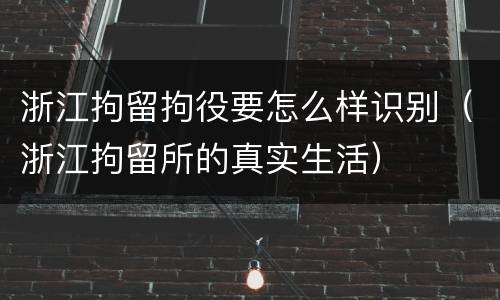 浙江拘留拘役要怎么样识别（浙江拘留所的真实生活）