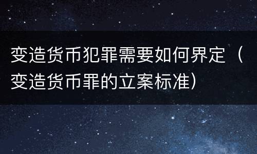 变造货币犯罪需要如何界定（变造货币罪的立案标准）
