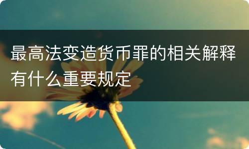 最高法变造货币罪的相关解释有什么重要规定