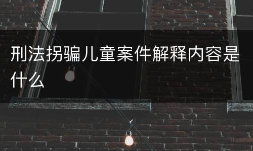 刑法拐骗儿童案件解释内容是什么
