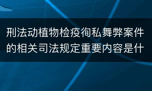 刑法动植物检疫徇私舞弊案件的相关司法规定重要内容是什么