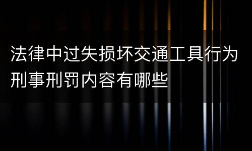 法律中过失损坏交通工具行为刑事刑罚内容有哪些