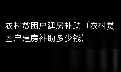 农村贫困户建房补助（农村贫困户建房补助多少钱）