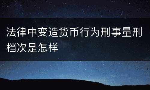 法律中变造货币行为刑事量刑档次是怎样