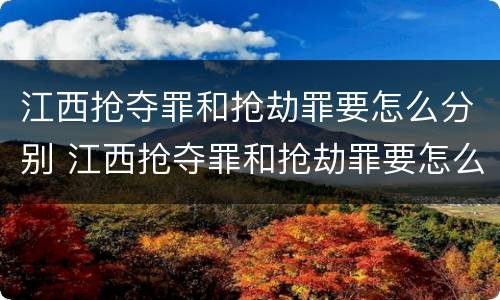 江西抢夺罪和抢劫罪要怎么分别 江西抢夺罪和抢劫罪要怎么分别认定