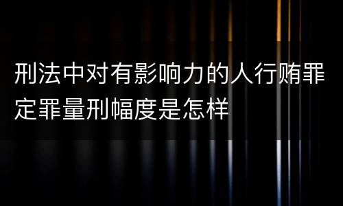刑法中对有影响力的人行贿罪定罪量刑幅度是怎样