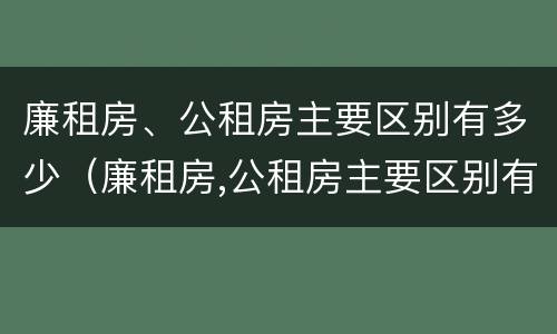 廉租房、公租房主要区别有多少（廉租房,公租房主要区别有多少层）