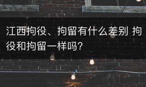 江西拘役、拘留有什么差别 拘役和拘留一样吗?