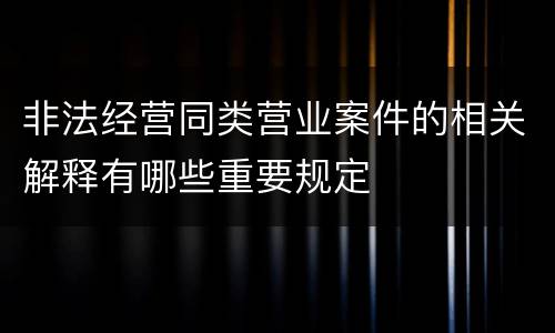 非法经营同类营业案件的相关解释有哪些重要规定