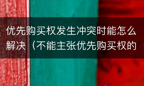 优先购买权发生冲突时能怎么解决（不能主张优先购买权的情形）