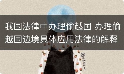 我国法律中办理偷越国 办理偷越国边境具体应用法律的解释