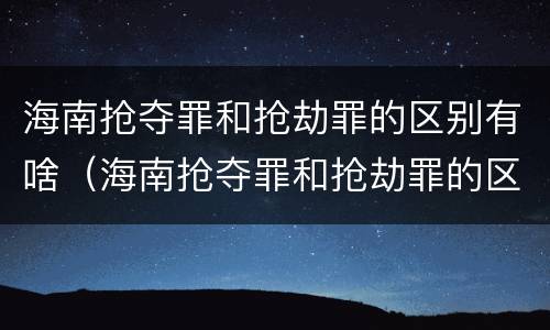 海南抢夺罪和抢劫罪的区别有啥（海南抢夺罪和抢劫罪的区别有啥关系）